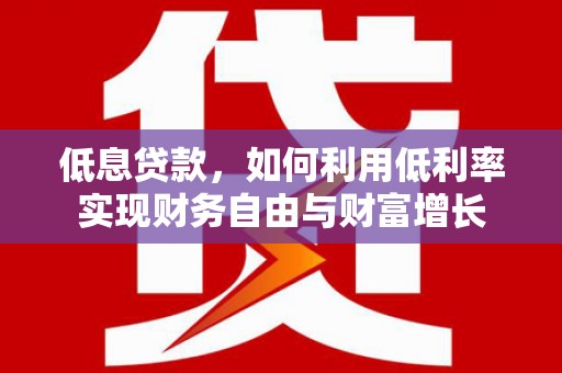 溪口低息贷款，如何利用低利率实现财务自由与财富增长